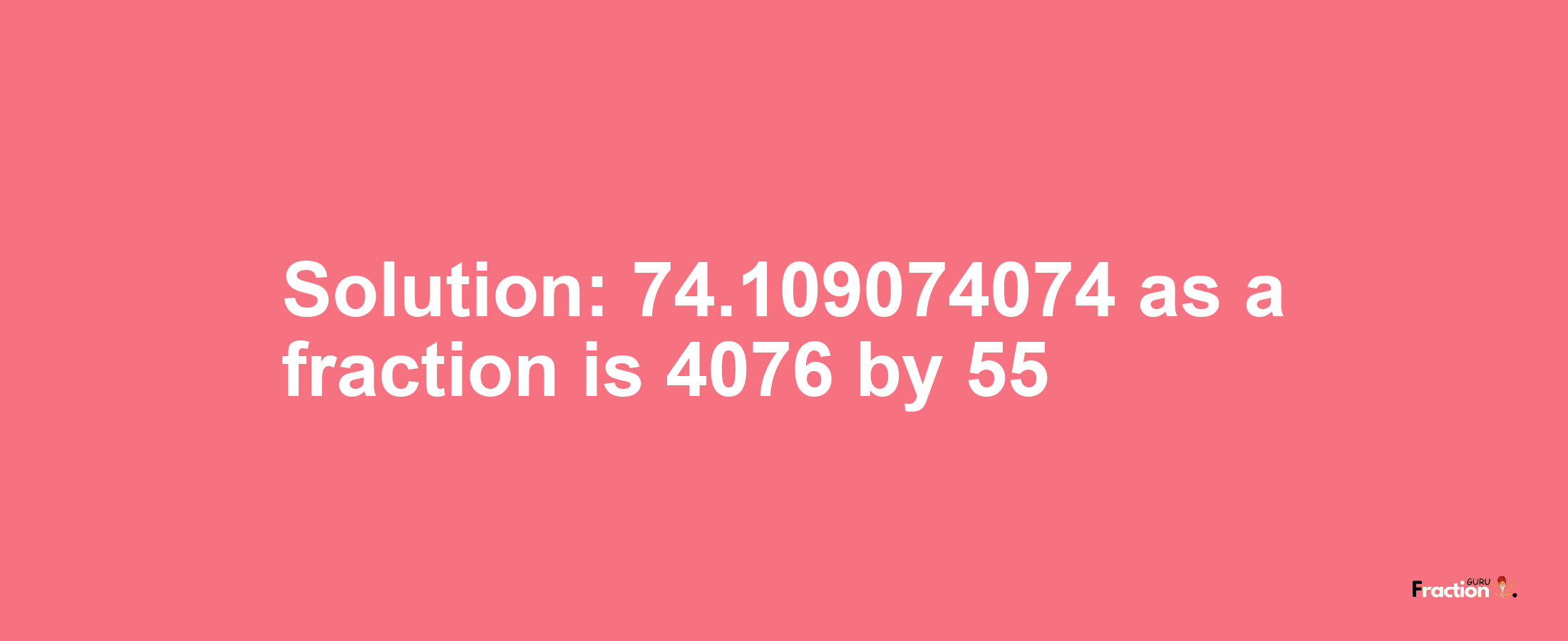 Solution:74.109074074 as a fraction is 4076/55